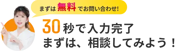 まずは無料でお問い合わせ! 30秒で入力完了 まずは、相談してみよう!