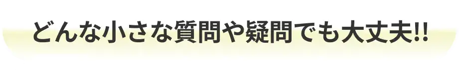 どんな小さい質問や疑問でも大丈夫！！